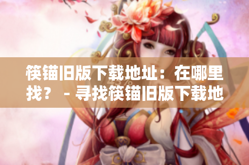 筷锚旧版下载地址：在哪里找？ - 寻找筷锚旧版下载地址方案