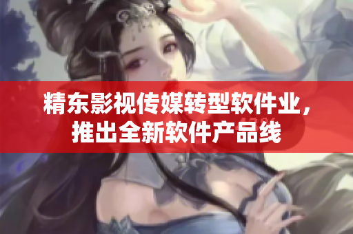 精东影视传媒转型软件业，推出全新软件产品线