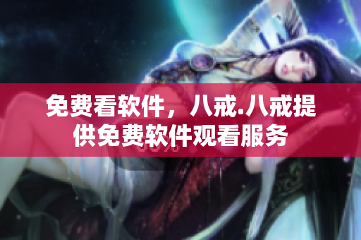 免费看软件，八戒.八戒提供免费软件观看服务