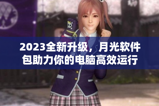 2023全新升级，月光软件包助力你的电脑高效运行