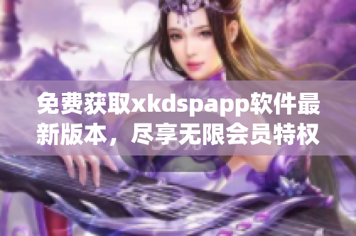 免费获取xkdspapp软件最新版本，尽享无限会员特权！