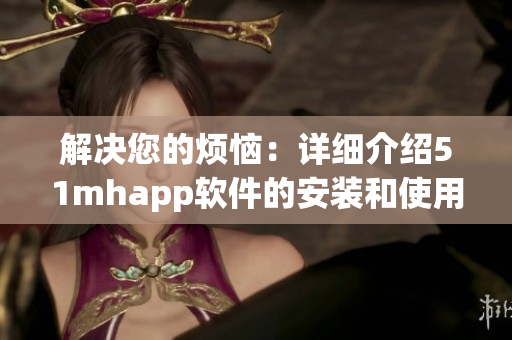 解决您的烦恼：详细介绍51mhapp软件的安装和使用方法