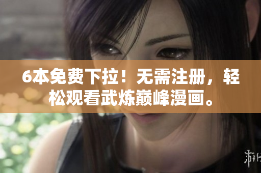 6本免费下拉！无需注册，轻松观看武炼巅峰漫画。
