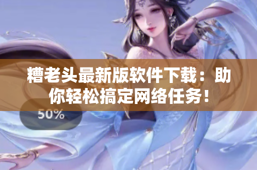 糟老头最新版软件下载：助你轻松搞定网络任务！