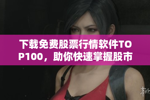 下载免费股票行情软件TOP100，助你快速掌握股市风云