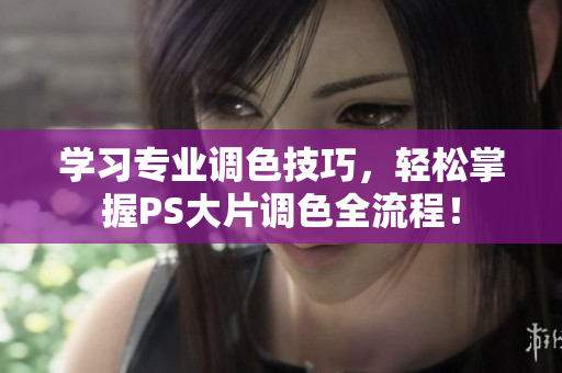 学习专业调色技巧，轻松掌握PS大片调色全流程！