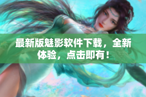 最新版魅影软件下载，全新体验，点击即有！