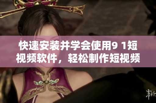快速安装并学会使用9 1短视频软件，轻松制作短视频