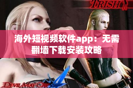 海外短视频软件app：无需翻墙下载安装攻略