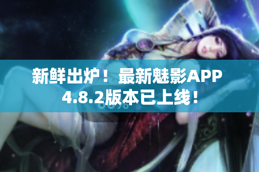 新鲜出炉！最新魅影APP 4.8.2版本已上线！