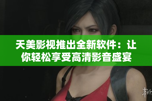 天美影视推出全新软件：让你轻松享受高清影音盛宴