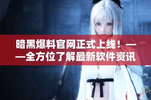 暗黑爆料官网正式上线！——全方位了解最新软件资讯