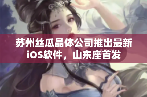 苏州丝瓜晶体公司推出最新iOS软件，山东座首发