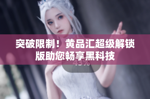 突破限制！黄品汇超级解锁版助您畅享黑科技