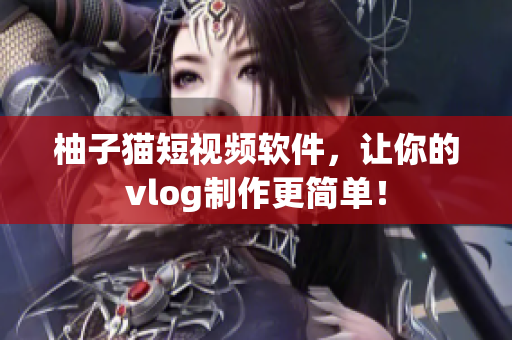柚子猫短视频软件，让你的vlog制作更简单！