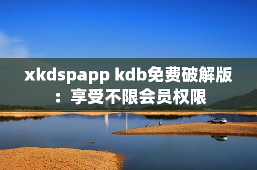 xkdspapp kdb免费破解版：享受不限会员权限