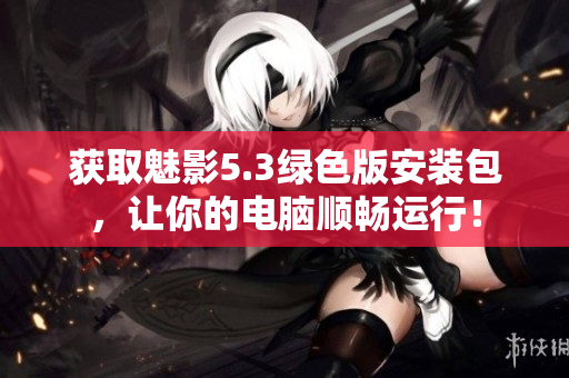 获取魅影5.3绿色版安装包，让你的电脑顺畅运行！