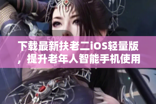 下载最新扶老二iOS轻量版，提升老年人智能手机使用体验