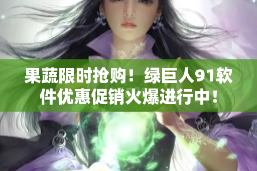 果蔬限时抢购！绿巨人91软件优惠促销火爆进行中！