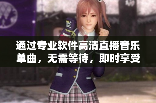 通过专业软件高清直播音乐单曲，无需等待，即时享受