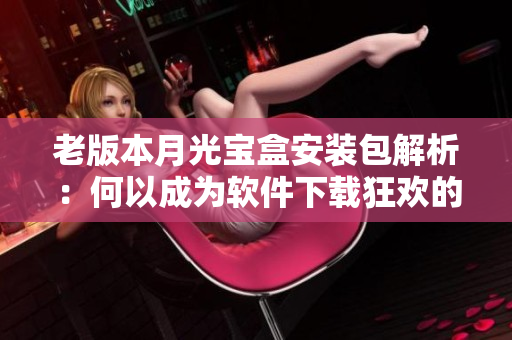 老版本月光宝盒安装包解析：何以成为软件下载狂欢的标志？