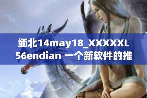 缅北14may18_XXXXXL56endian 一个新软件的推出(1)