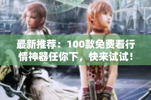 最新推荐：100款免费看行情神器任你下，快来试试！