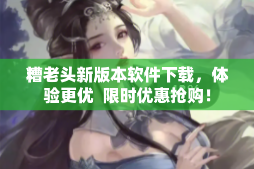 糟老头新版本软件下载，体验更优  限时优惠抢购！