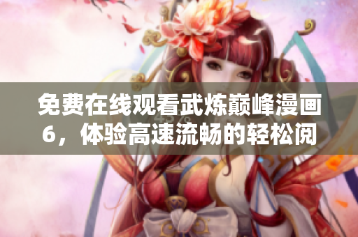 免费在线观看武炼巅峰漫画6，体验高速流畅的轻松阅读软件