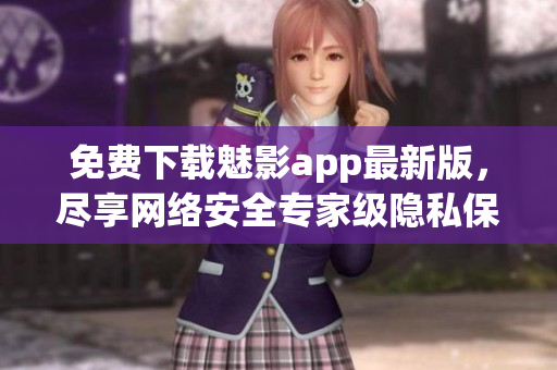 免费下载魅影app最新版，尽享网络安全专家级隐私保护！