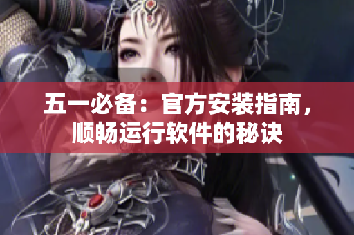 五一必备：官方安装指南，顺畅运行软件的秘诀