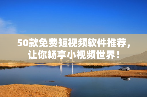 50款免费短视频软件推荐，让你畅享小视频世界！