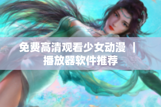 免费高清观看少女动漫 ｜ 播放器软件推荐
