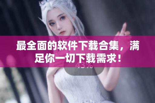 最全面的软件下载合集，满足你一切下载需求！