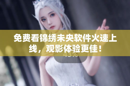 免费看锦绣未央软件火速上线，观影体验更佳！