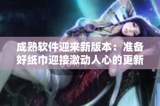 成熟软件迎来新版本：准备好纸巾迎接激动人心的更新吧！