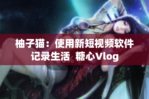 柚子猫：使用新短视频软件记录生活  糖心Vlog