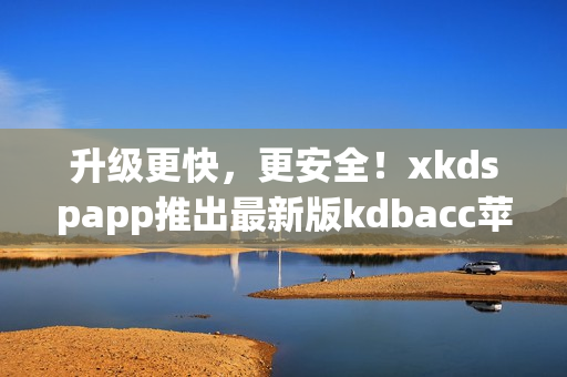 升级更快，更安全！xkdspapp推出最新版kdbacc苹果应用