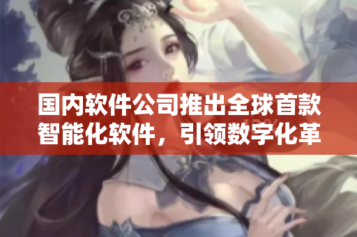国内软件公司推出全球首款智能化软件，引领数字化革命