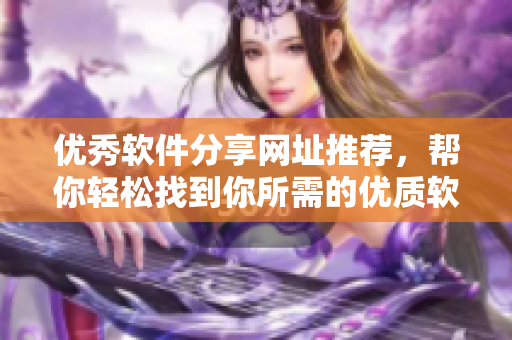 优秀软件分享网址推荐，帮你轻松找到你所需的优质软件