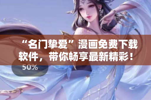 “名门挚爱”漫画免费下载软件，带你畅享最新精彩！