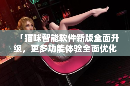 「猫咪智能软件新版全面升级，更多功能体验全面优化」