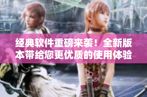 经典软件重磅来袭！全新版本带给您更优质的使用体验
