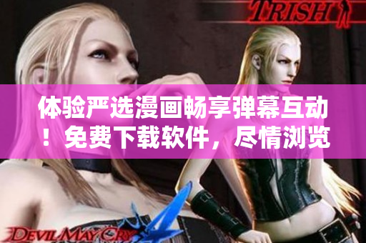 体验严选漫画畅享弹幕互动！免费下载软件，尽情浏览漫画与评论