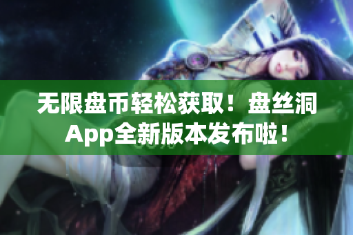 无限盘币轻松获取！盘丝洞App全新版本发布啦！
