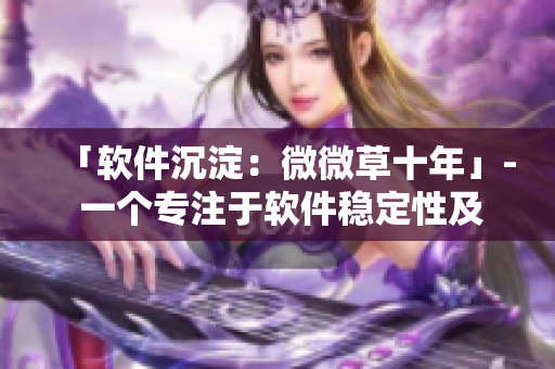 「软件沉淀：微微草十年」- 一个专注于软件稳定性及长期积累的故事