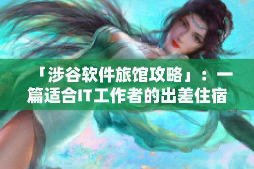 「涉谷软件旅馆攻略」：一篇适合IT工作者的出差住宿攻略