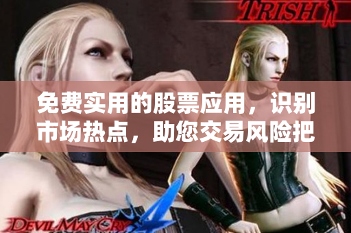 免费实用的股票应用，识别市场热点，助您交易风险把握更准！