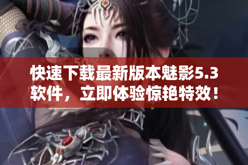 快速下载最新版本魅影5.3软件，立即体验惊艳特效！