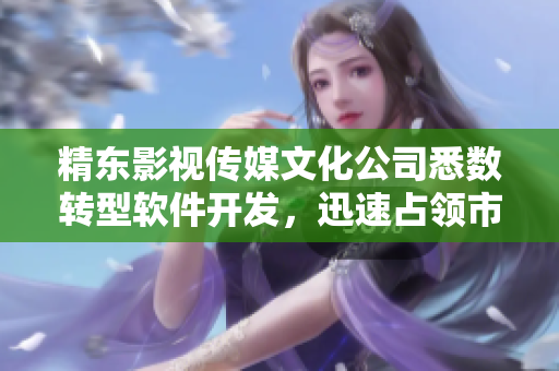 精东影视传媒文化公司悉数转型软件开发，迅速占领市场